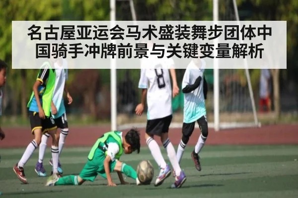 名古屋亚运会马术盛装舞步团体中国骑手冲牌前景与关键变量解析