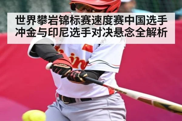 世界攀岩锦标赛速度赛中国选手冲金与印尼选手对决悬念全解析