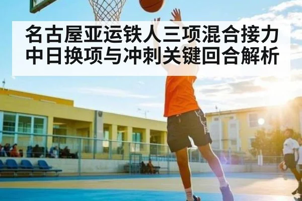 名古屋亚运铁人三项混合接力中日换项与冲刺关键回合解析