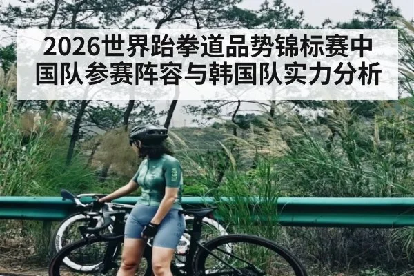 2026世界跆拳道品势锦标赛中国队参赛阵容与韩国队实力分析