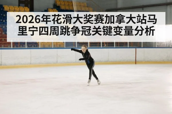 2026年花滑大奖赛加拿大站马里宁四周跳争冠关键变量分析