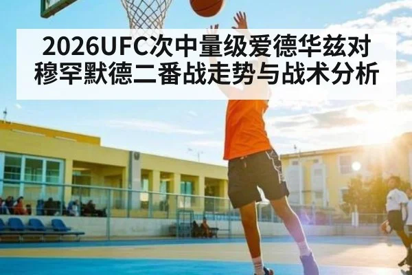 2026UFC次中量级爱德华兹对穆罕默德二番战走势与战术分析