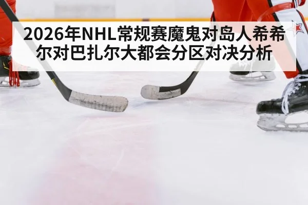 2026年NHL常规赛魔鬼对岛人希希尔对巴扎尔大都会分区对决分析